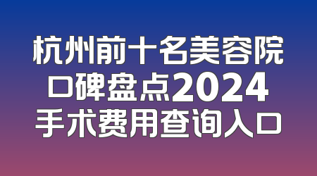 杭州前十名美容院口碑盘点2024手术费用查询入口