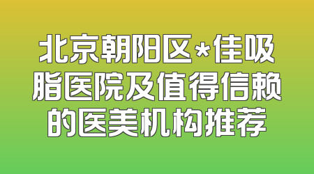 北京朝阳区*佳吸脂医院及值得信赖的医美机构推荐