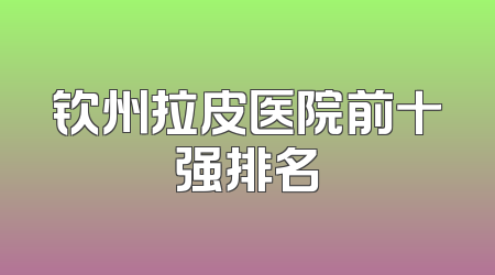 钦州拉皮医院前十强排名