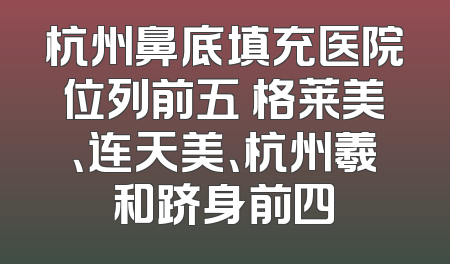 杭州鼻底填充医院位列前五 格莱美、连天美、杭州羲和跻身前四