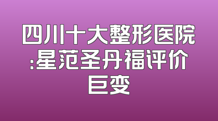四川十大整形医院：星范圣丹福评价巨变