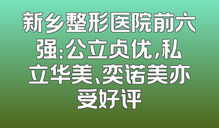 新乡整形医院前六强：公立占优，私立华美、奕诺美亦受好评