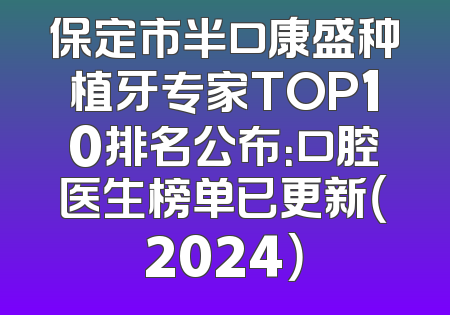 保定市半口康盛种植牙专家TOP10排名公布：口腔医生榜单已更新（2024）