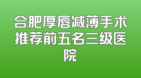 合肥厚唇减薄手术推荐前五名三级医院