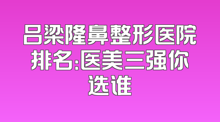 吕梁隆鼻整形医院排名：医美三强你选谁