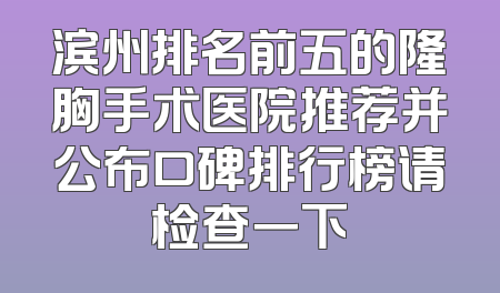 滨州排名前五的隆胸手术医院推荐并公布口碑排行榜请检查一下