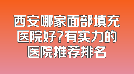 西安哪家面部填充医院好？有实力的医院推荐排名