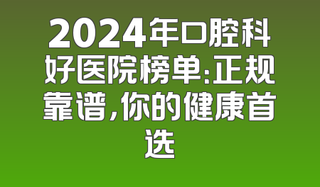 2024年口腔科好医院榜单：正规靠谱，你的健康首选