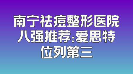 南宁祛痘整形医院八强推荐：爱思特位列第三