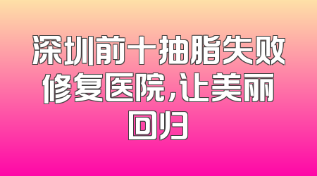 深圳前十抽脂失败修复医院，让美丽回归
