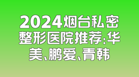 2024烟台私密整形医院推荐：华美、鹏爱、青韩