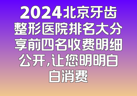 2024北京牙齿整形医院排名大分享前四名收费明细公开，让您明明白白消费
