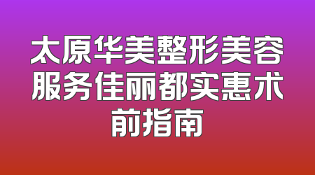 太原华美整形美容服务佳丽都实惠术前指南