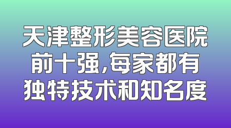 天津整形美容医院前十强，每家都有独特技术和知名度