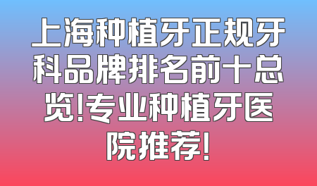 上海种植牙正规牙科品牌排名前十总览！专业种植牙医院推荐！
