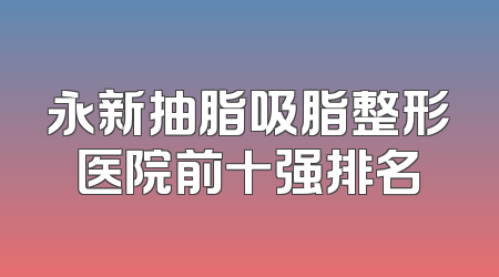 永新抽脂吸脂整形医院前十强排名