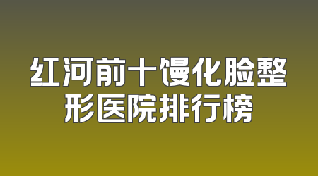 红河前十馒化脸整形医院排行榜