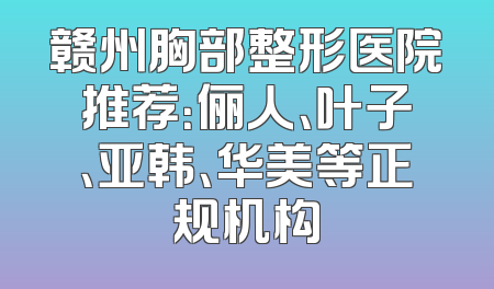 赣州胸部整形医院推荐：俪人、叶子、亚韩、华美等正规机构