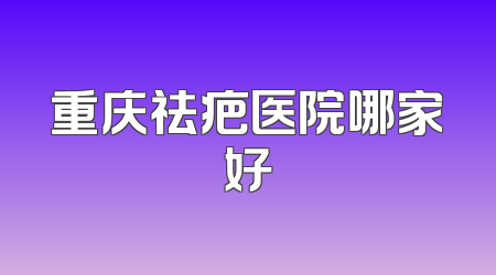 重庆祛疤医院哪家好