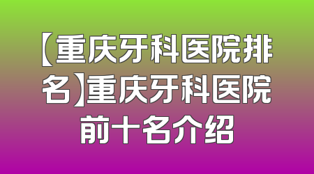 【重庆牙科医院排名】重庆牙科医院前十名介绍