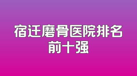 宿迁磨骨医院排名前十强
