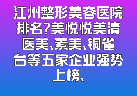 江州整形美容医院排名？美悦悦美清医美、素美、铜雀台等五家企业强势上榜、