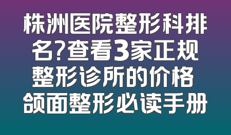 株洲医院整形科排名？查看3家正规整形诊所的价格 颌面整形必读手册