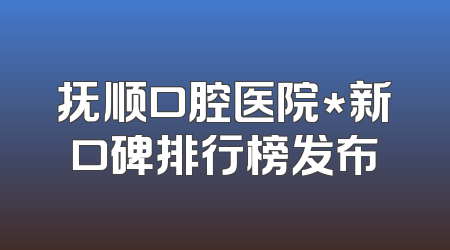抚顺口腔医院*新口碑排行榜发布