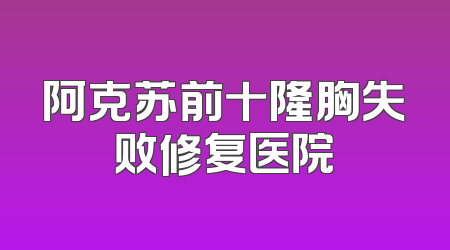 阿克苏前十隆胸失败修复医院