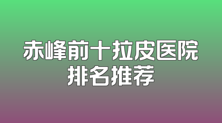 赤峰前十拉皮医院排名推荐
