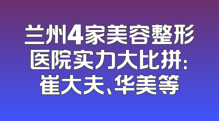 兰州4家美容整形医院实力大比拼：崔大夫、华美等