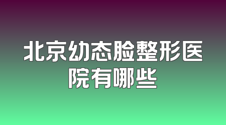 北京幼态脸整形医院有哪些