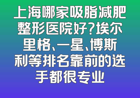 上海哪家吸脂减肥整形医院好？埃尔里格、一星、博斯利等排名靠前的选手都很专业