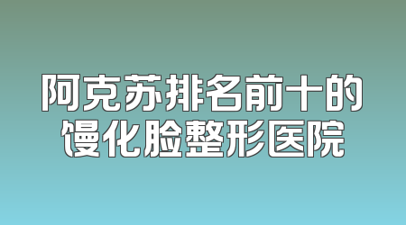 阿克苏排名前十的馒化脸整形医院