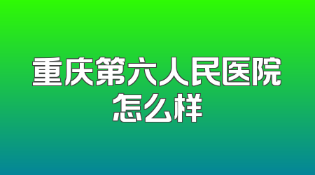 重庆第六人民医院怎么样