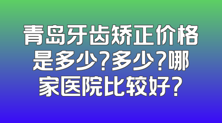 青岛牙齿矫正价格是多少？多少？哪家医院比较好？