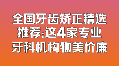 全国牙齿矫正精选推荐：这4家专业牙科机构物美价廉