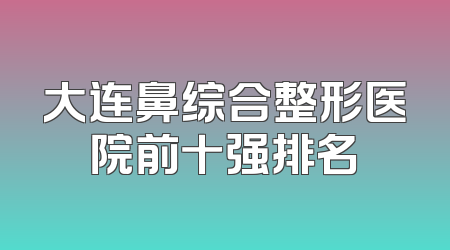 大连鼻综合整形医院前十强排名