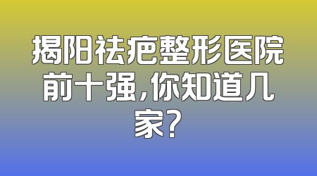 揭阳祛疤整形医院前十强，你知道几家？