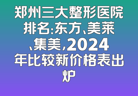 郑州三大整形医院排名：东方、美莱、集美，2024年比较新价格表出炉