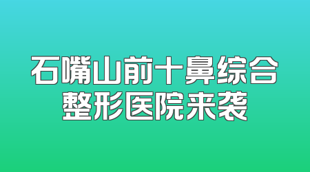 石嘴山前十鼻综合整形医院来袭