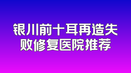 银川前十耳再造失败修复医院推荐
