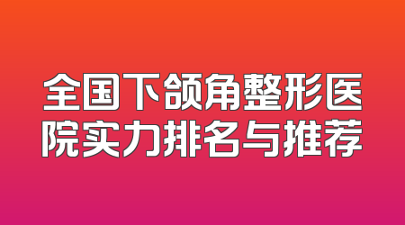 全国下颌角整形医院实力排名与推荐