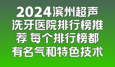 2024滨州超声洗牙医院排行榜推荐 每个排行榜都有名气和特色技术