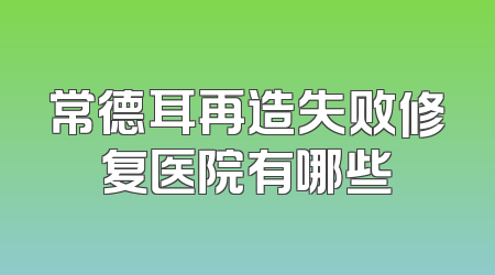 常德耳再造失败修复医院有哪些