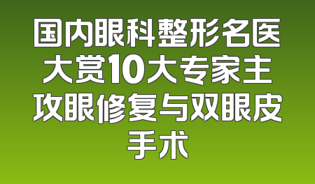 国内眼科整形名医大赏10大专家主攻眼修复与双眼皮手术