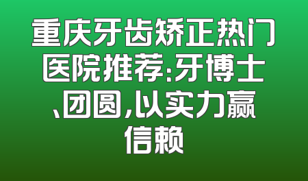 重庆牙齿矫正热门医院推荐：牙博士、团圆，以实力赢信赖