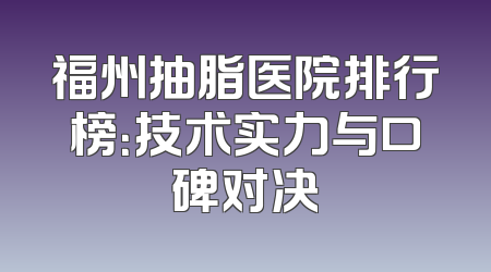 福州抽脂医院排行榜：技术实力与口碑对决