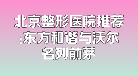 北京整形医院推荐：东方和谐与沃尔名列前茅