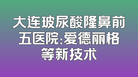 大连玻尿酸隆鼻前五医院：爱德丽格等新技术